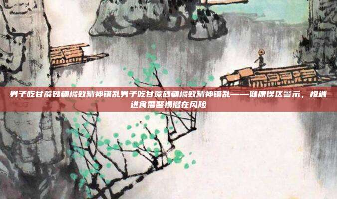 男子吃甘蔗砂糖橘致精神错乱男子吃甘蔗砂糖橘致精神错乱——健康误区警示，极端进食需警惕潜在风险