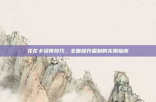 花花卡获得技巧,全面提升盈利的实用指南