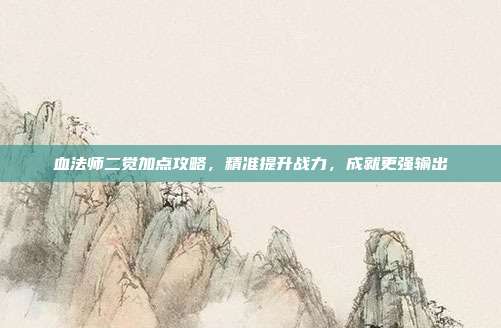 血法师二觉加点攻略，精准提升战力，成就更强输出
