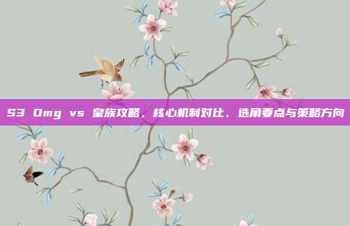 S3 Omg vs 皇族攻略,核心机制对比、选角要点与策略方向
