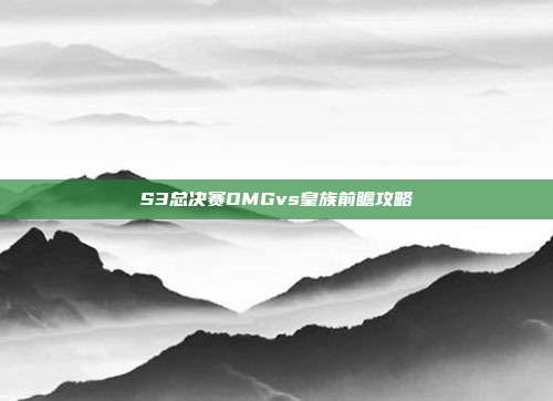 S3总决赛OMGvs皇族前瞻攻略