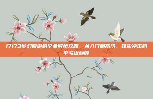 17173梦幻西游科举全解析攻略,从入门到高阶,轻松冲击科举考级巅峰