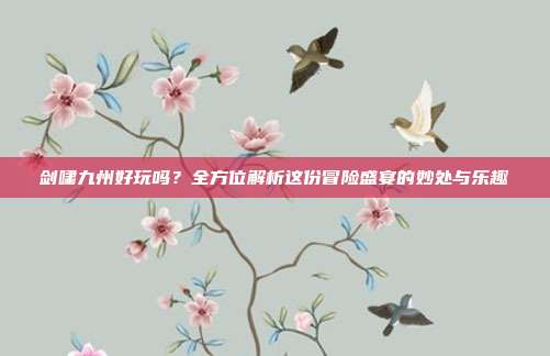 剑啸九州好玩吗？全方位解析这份冒险盛宴的妙处与乐趣