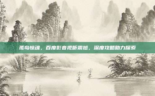 孤岛惊魂,百度影音视听震撼,深度攻略助力探索