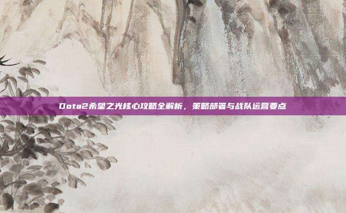 Dota2希望之光核心攻略全解析，策略部署与战队运营要点