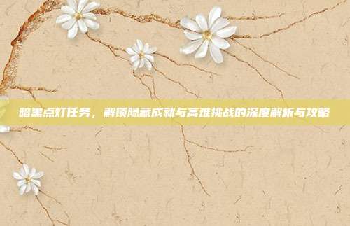 暗黑点灯任务,解锁隐藏成就与高难挑战的深度解析与攻略