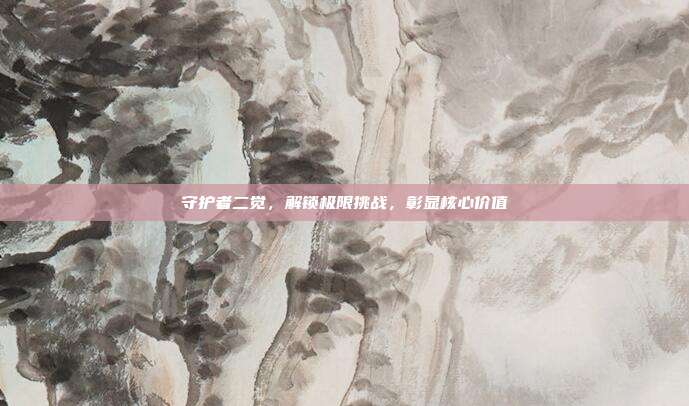 守护者二觉，解锁极限挑战，彰显核心价值
