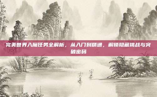 完美世界入魔任务全解析,从入门到精通,解锁隐藏挑战与突破密码