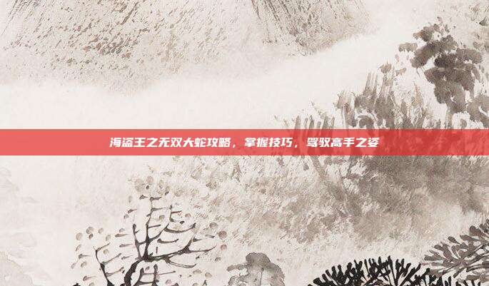 海盗王之无双大蛇攻略,掌握技巧,驾驭高手之姿