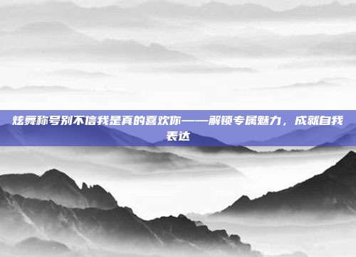 炫舞称号别不信我是真的喜欢你——解锁专属魅力,成就自我表达
