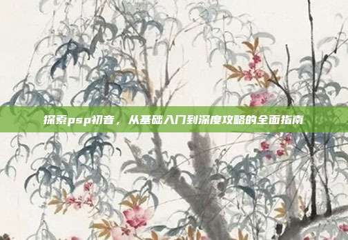探索psp初音,从基础入门到深度攻略的全面指南