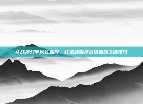 斗战神幻甲属性选择，打造最强神战角色的关键技巧