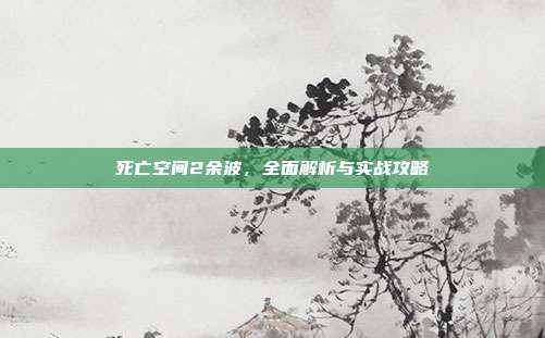 死亡空间2余波,全面解析与实战攻略