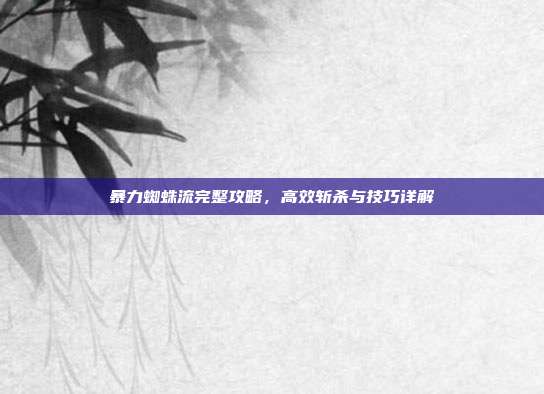 暴力蜘蛛流完整攻略,高效斩杀与技巧详解