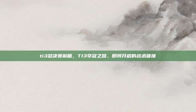 ti3总决赛前瞻,TI3夺冠之路,即将开启的战术碰撞