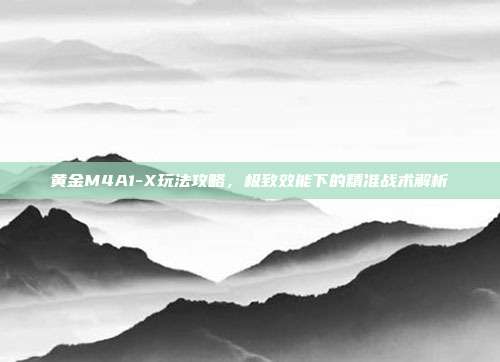 黄金M4A1-X玩法攻略,极致效能下的精准战术解析