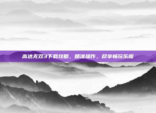 高达无双3下载攻略，精准操作，尽享畅玩乐趣