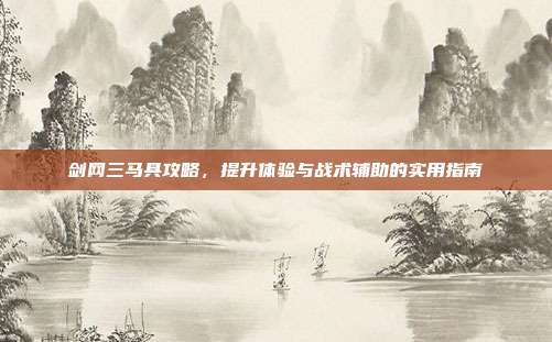剑网三马具攻略,提升体验与战术辅助的实用指南