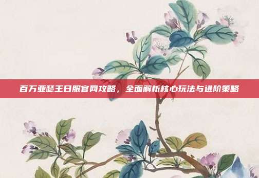 百万亚瑟王日服官网攻略，全面解析核心玩法与进阶策略