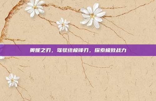 奥妮之刃,驾驭终极锋刃,探索极致战力