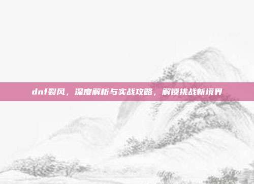dnf裂风,深度解析与实战攻略,解锁挑战新境界