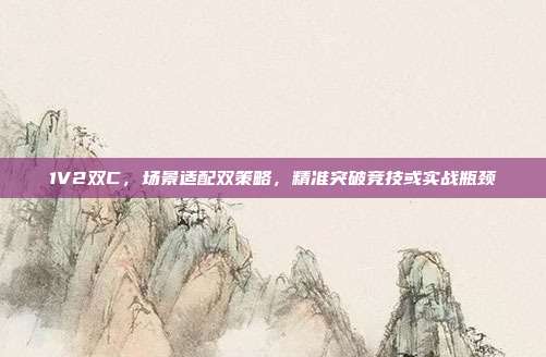 1V2双C，场景适配双策略，精准突破竞技或实战瓶颈