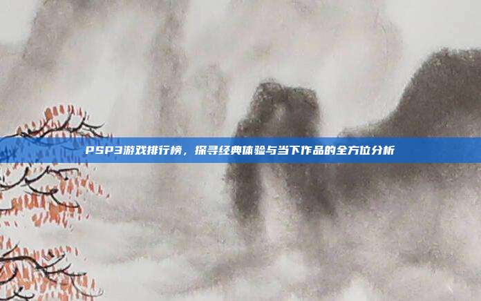PSP3游戏排行榜，探寻经典体验与当下作品的全方位分析