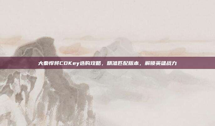 大秦悍将CDKey选购攻略,精准匹配版本,解锁英雄战力