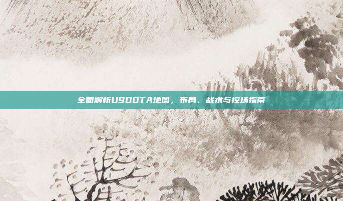 全面解析U9DOTA地图,布局、战术与控场指南