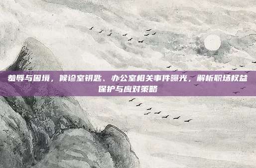羞辱与困境，候诊室钥匙、办公室相关事件曝光，解析职场权益保护与应对策略