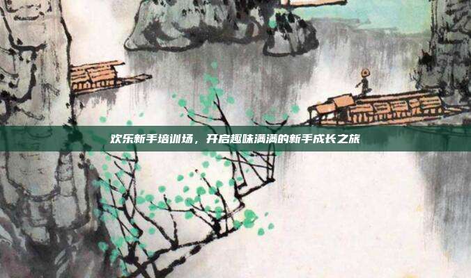 欢乐新手培训场,开启趣味满满的新手成长之旅
