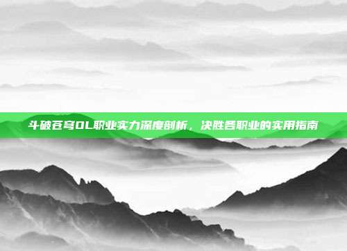 斗破苍穹OL职业实力深度剖析,决胜各职业的实用指南
