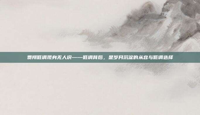 费翔低调现身无人识——低调背后,是岁月沉淀的从容与低调选择