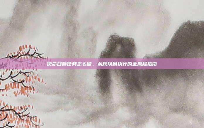 使命召唤任务怎么做,从规划到执行的全流程指南