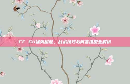 CF G11强势崛起，战术技巧与阵容搭配全解析