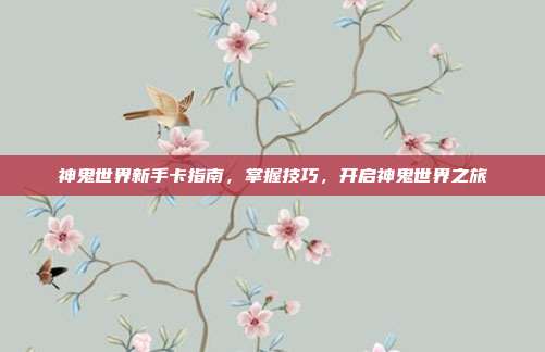 神鬼世界新手卡指南,掌握技巧,开启神鬼世界之旅