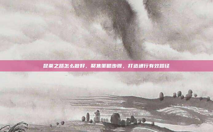昆莱之路怎么做好,聚焦策略步骤,打造通行有效路径