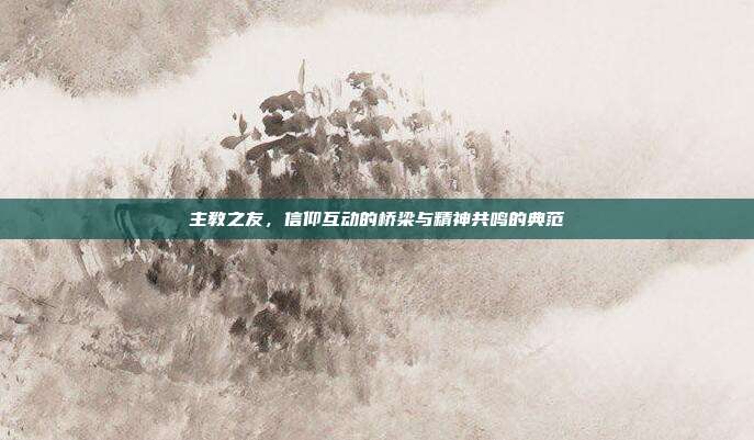 主教之友,信仰互动的桥梁与精神共鸣的典范