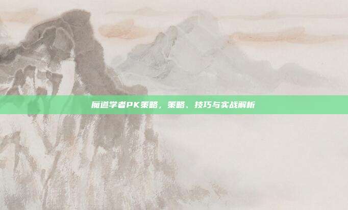 魔道学者PK策略,策略、技巧与实战解析