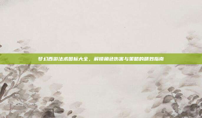 梦幻西游法术图标大全,解锁角色伤害与策略的精妙指南