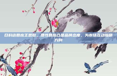 日料店回应王思聪,理性回应凸显品牌态度,为市场互动指明方向