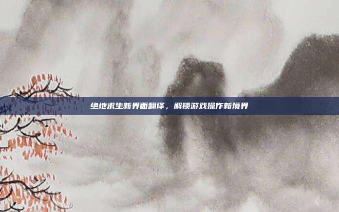 绝地求生新界面翻译,解锁游戏操作新境界