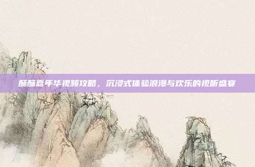 酥酥嘉年华视频攻略,沉浸式体验浪漫与欢乐的视听盛宴