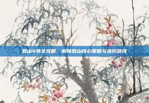 烈山4转全攻略，解锁烈山核心策略与进阶路线