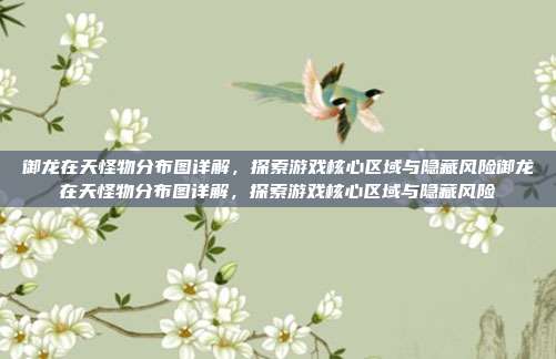 御龙在天怪物分布图详解,探索游戏核心区域与隐藏风险御龙在天怪物分布图详解,探索游戏核心区域与隐藏风险
