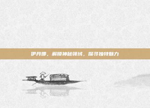 伊丹娜,解锁神秘领域,探寻独特魅力