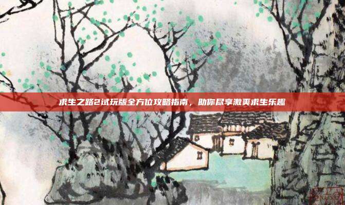 求生之路2试玩版全方位攻略指南，助你尽享激爽求生乐趣