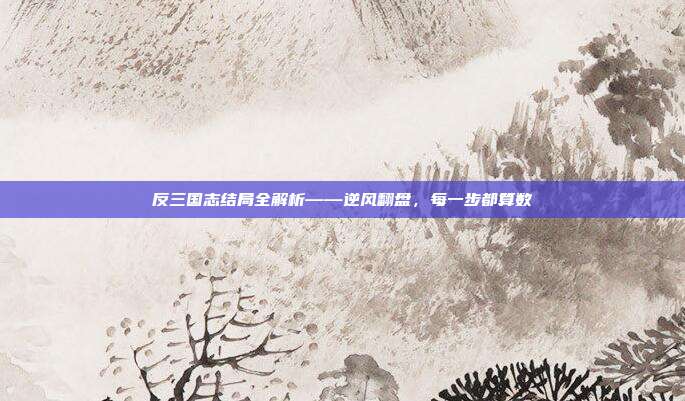 反三国志结局全解析——逆风翻盘,每一步都算数