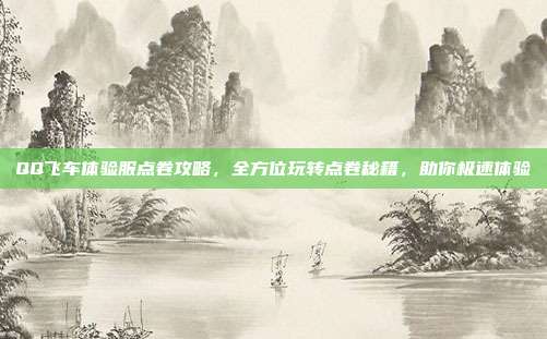 QQ飞车体验服点卷攻略,全方位玩转点卷秘籍,助你极速体验