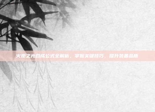 火炬之光合成公式全解析,掌握关键技巧,提升装备品质